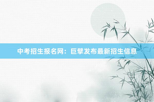 中考招生报名网：巨擘发布最新招生信息