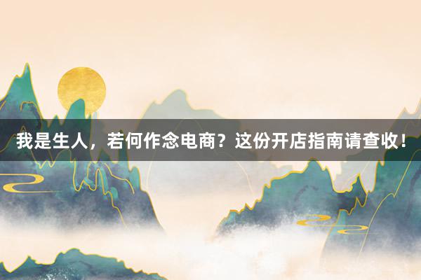 我是生人，若何作念电商？这份开店指南请查收！