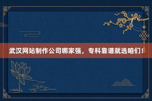 武汉网站制作公司哪家强，专科靠谱就选咱们！