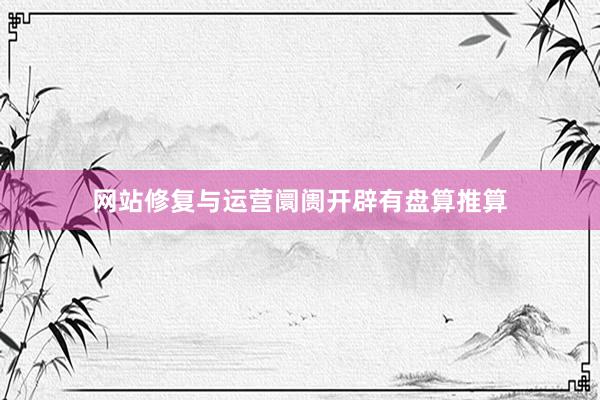 网站修复与运营阛阓开辟有盘算推算