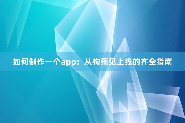 如何制作一个app：从构预见上线的齐全指南