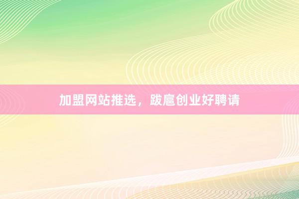 加盟网站推选，跋扈创业好聘请
