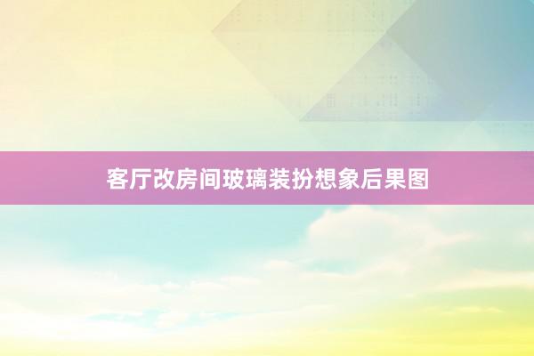 客厅改房间玻璃装扮想象后果图
