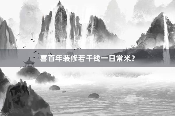 喜百年装修若干钱一日常米？