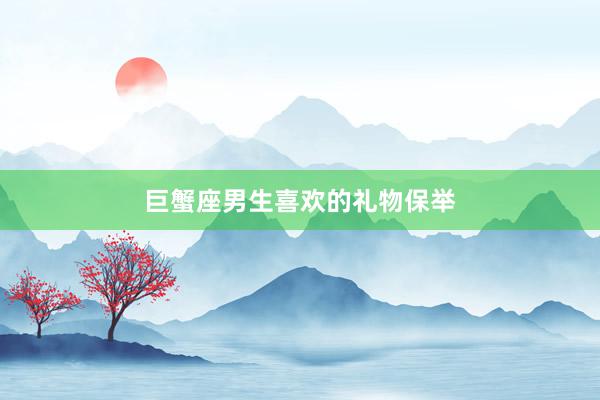巨蟹座男生喜欢的礼物保举
