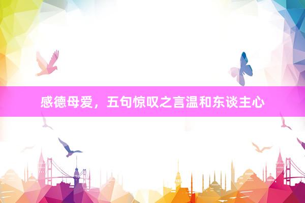 感德母爱，五句惊叹之言温和东谈主心