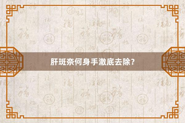 肝斑奈何身手澈底去除？