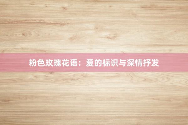 粉色玫瑰花语：爱的标识与深情抒发