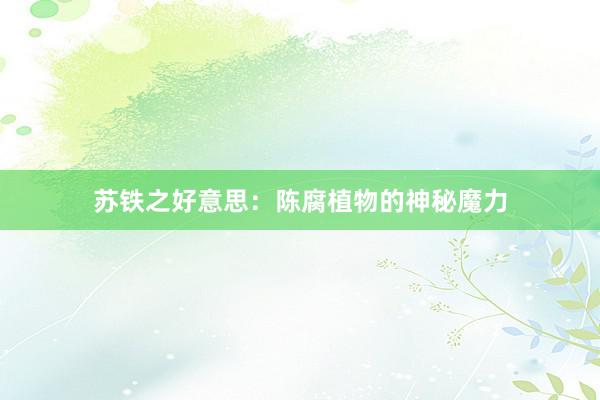 苏铁之好意思：陈腐植物的神秘魔力