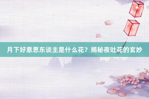 月下好意思东谈主是什么花？揭秘夜吐花的玄妙